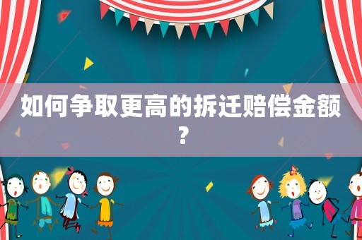 如何爭(zhēng)取更高的拆遷賠償金額？