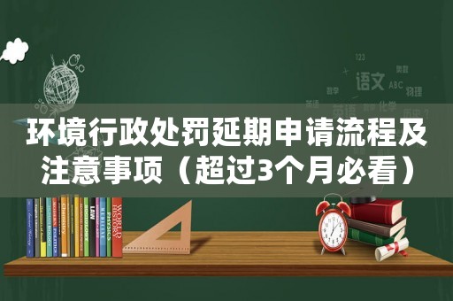 環(huán)境行政處罰延期申請流程及注意事項（超過3個月必看）