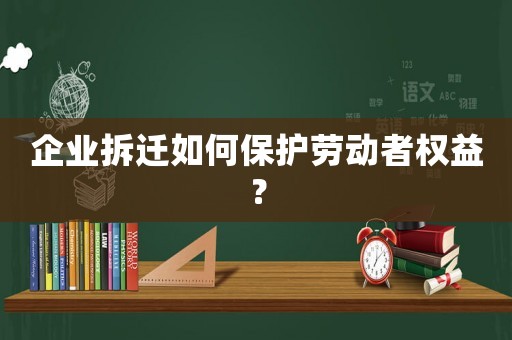 企業(yè)拆遷如何保護勞動者權益？