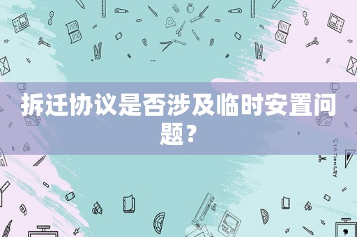 拆遷協(xié)議是否涉及臨時安置問題？