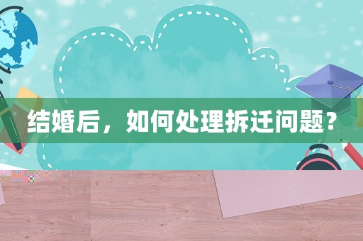 結婚后，如何處理拆遷問題？