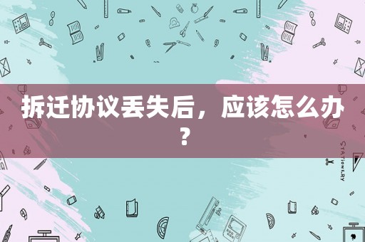 拆遷協(xié)議丟失后，應(yīng)該怎么辦？