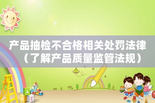 產(chǎn)品抽檢不合格相關(guān)處罰法律（了解產(chǎn)品質(zhì)量監(jiān)管法規(guī)）