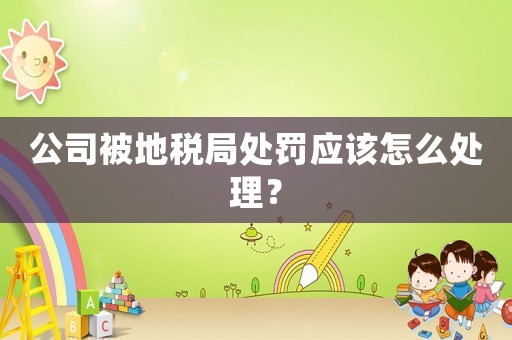公司被地稅局處罰應(yīng)該怎么處理？