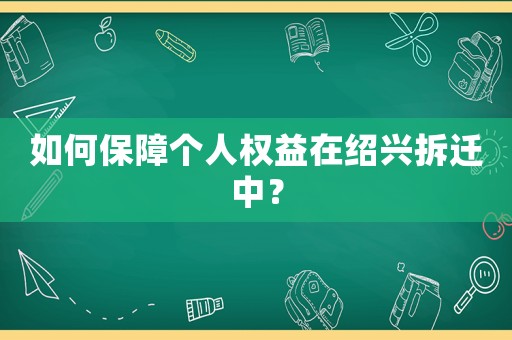 如何保障個(gè)人權(quán)益在紹興拆遷中？