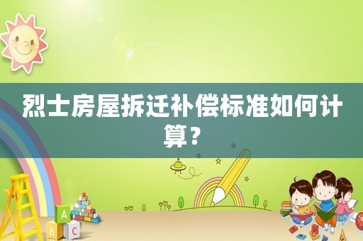 烈士房屋拆遷補償標(biāo)準(zhǔn)如何計算？