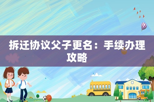 拆遷協(xié)議父子更名：手續(xù)辦理攻略