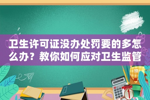 衛(wèi)生許可證沒辦處罰要的多怎么辦？教你如何應對衛(wèi)生監(jiān)管部門的處罰