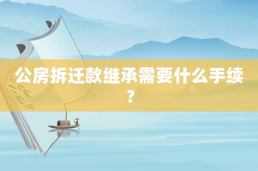 公房拆遷款繼承需要什么手續(xù)？