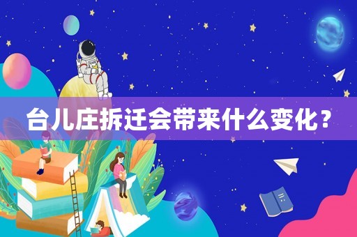 臺兒莊拆遷會帶來什么變化？