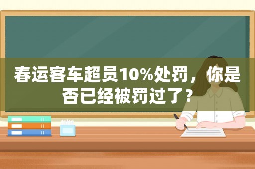 春運(yùn)客車超員10%處罰，你是否已經(jīng)被罰過(guò)了？