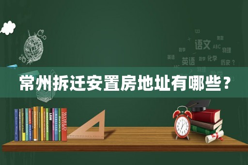 常州拆遷安置房地址有哪些？