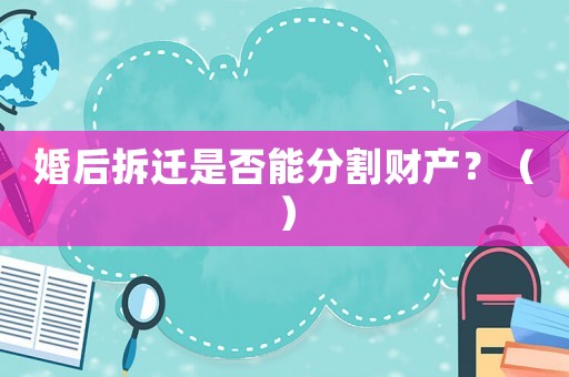 婚后拆遷是否能分割財產(chǎn)？（）
