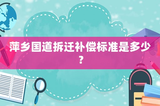 萍鄉(xiāng)國道拆遷補償標(biāo)準(zhǔn)是多少？