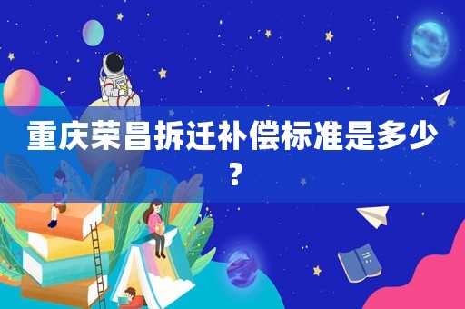 重慶榮昌拆遷補(bǔ)償標(biāo)準(zhǔn)是多少？