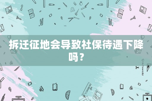 拆遷征地會(huì)導(dǎo)致社保待遇下降嗎？