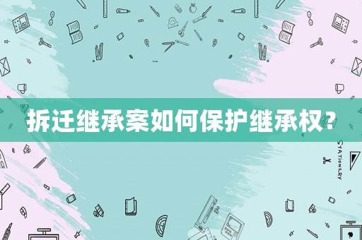 拆遷繼承案如何保護繼承權？