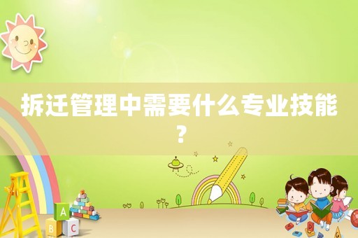拆遷管理中需要什么專業(yè)技能？
