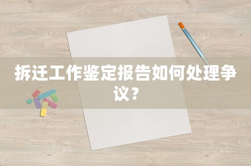 拆遷工作鑒定報(bào)告如何處理爭(zhēng)議？