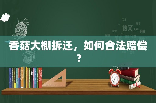 香菇大棚拆遷，如何合法賠償？