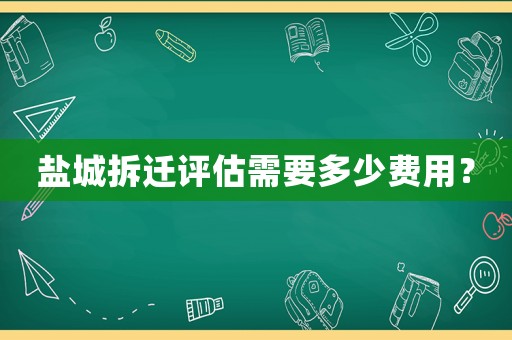 鹽城拆遷評(píng)估需要多少費(fèi)用？