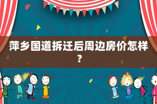 萍鄉(xiāng)國道拆遷后周邊房價怎樣？