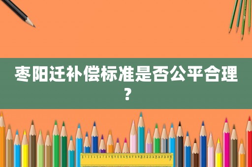 棗陽遷補(bǔ)償標(biāo)準(zhǔn)是否公平合理？