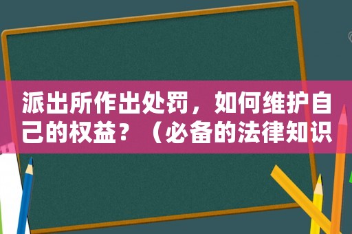 派出所作出處罰，如何維護(hù)自己的權(quán)益？（必備的法律知識）