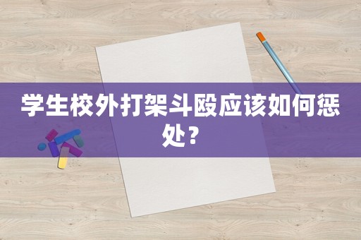 學(xué)生校外打架斗毆應(yīng)該如何懲處？
