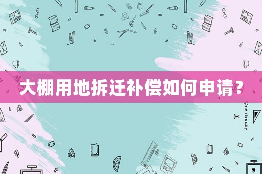 大棚用地拆遷補償如何申請？