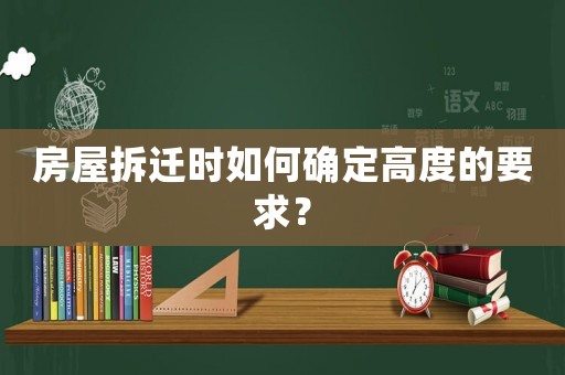 房屋拆遷時(shí)如何確定高度的要求？
