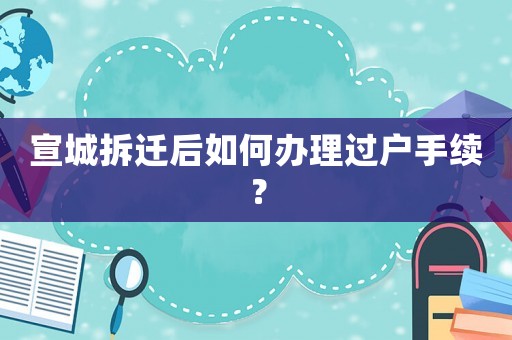 宣城拆遷后如何辦理過戶手續(xù)？
