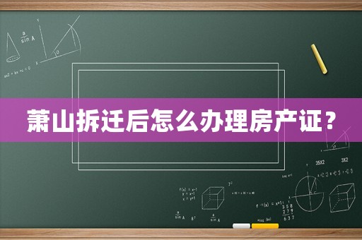 蕭山拆遷后怎么辦理房產(chǎn)證？