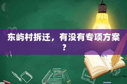 東嶼村拆遷，有沒有專項(xiàng)方案？