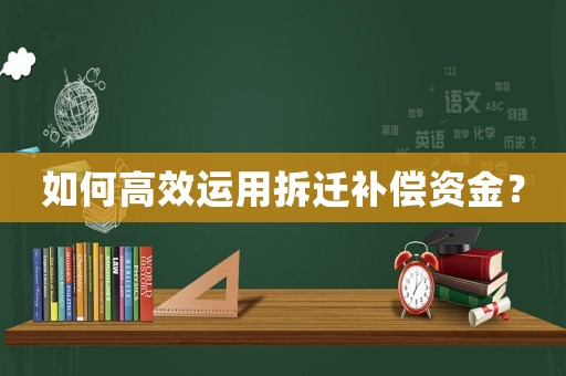 如何高效運(yùn)用拆遷補(bǔ)償資金？