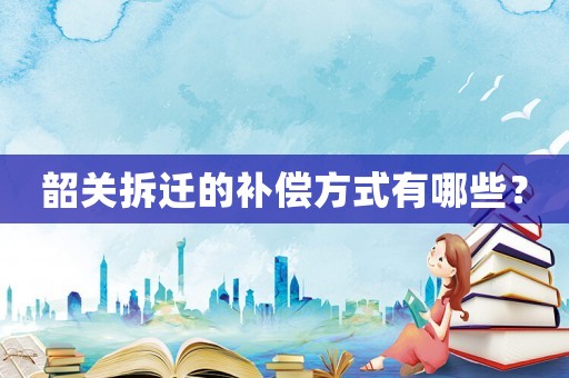 韶關(guān)拆遷的補(bǔ)償方式有哪些？
