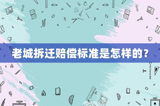 老城拆遷賠償標準是怎樣的？