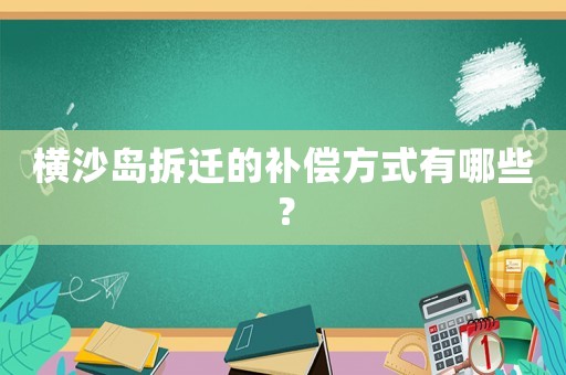 橫沙島拆遷的補(bǔ)償方式有哪些？
