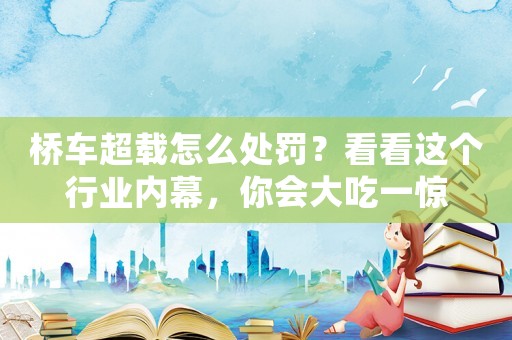 橋車(chē)超載怎么處罰？看看這個(gè)行業(yè)內(nèi)幕，你會(huì)大吃一驚
