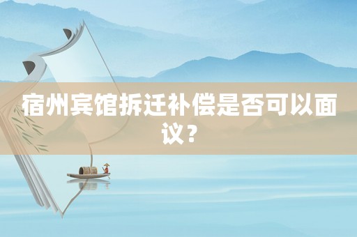 宿州賓館拆遷補(bǔ)償是否可以面議？