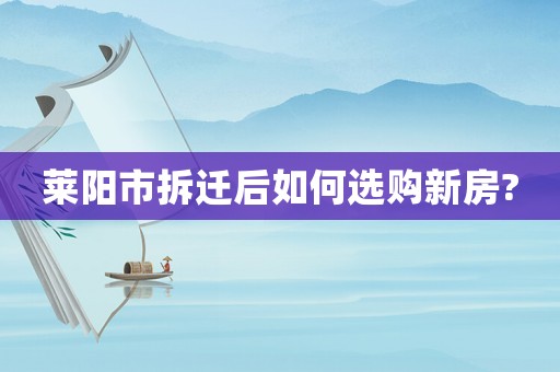 萊陽(yáng)市拆遷后如何選購(gòu)新房?