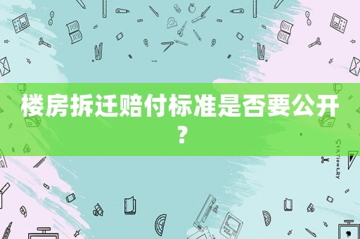 樓房拆遷賠付標(biāo)準(zhǔn)是否要公開(kāi)？