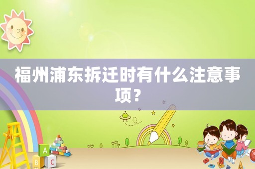 福州浦東拆遷時有什么注意事項？