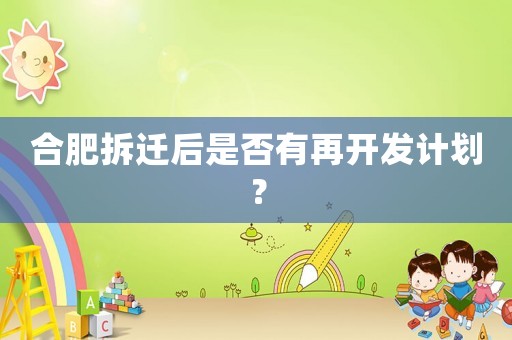 合肥拆遷后是否有再開發(fā)計(jì)劃？