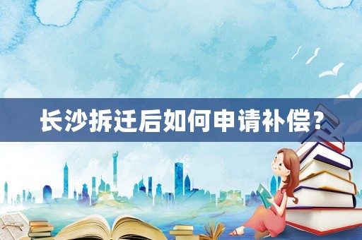 長(zhǎng)沙拆遷后如何申請(qǐng)補(bǔ)償？