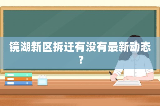 鏡湖新區(qū)拆遷有沒有最新動態(tài)？