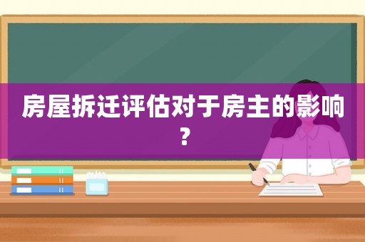 房屋拆遷評估對于房主的影響？