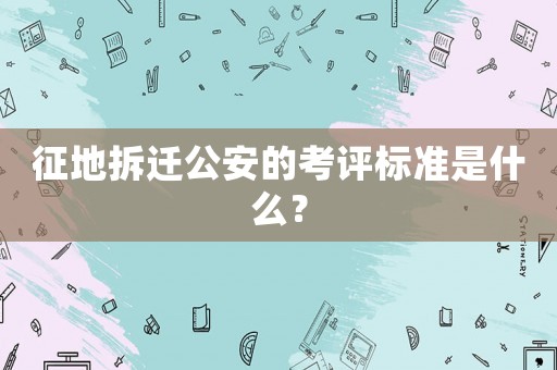 征地拆遷公安的考評(píng)標(biāo)準(zhǔn)是什么？