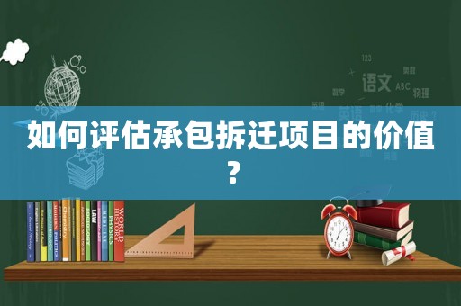 如何評(píng)估承包拆遷項(xiàng)目的價(jià)值？