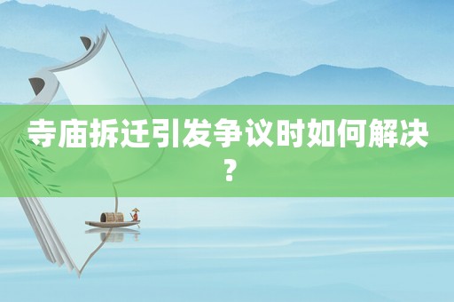 寺廟拆遷引發(fā)爭(zhēng)議時(shí)如何解決？